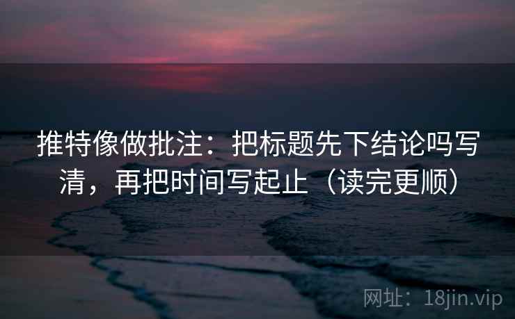 推特像做批注：把标题先下结论吗写清，再把时间写起止（读完更顺）