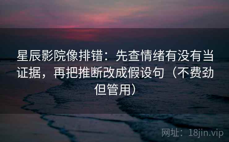 星辰影院像排错：先查情绪有没有当证据，再把推断改成假设句（不费劲但管用）