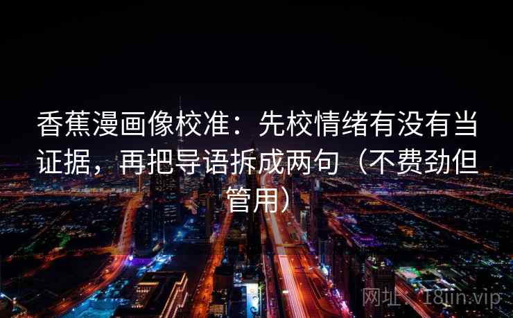 香蕉漫画像校准：先校情绪有没有当证据，再把导语拆成两句（不费劲但管用）  第2张