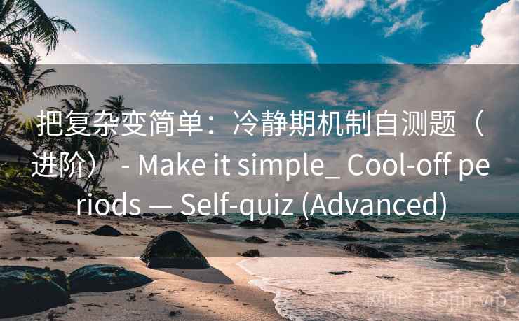 把复杂变简单：冷静期机制自测题（进阶） - Make it simple_ Cool-off periods — Self-quiz (Advanced)