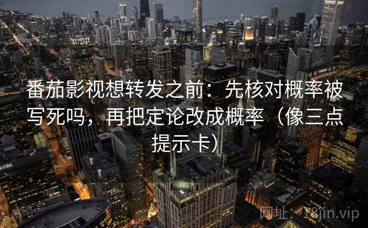 番茄影视想转发之前：先核对概率被写死吗，再把定论改成概率（像三点提示卡）