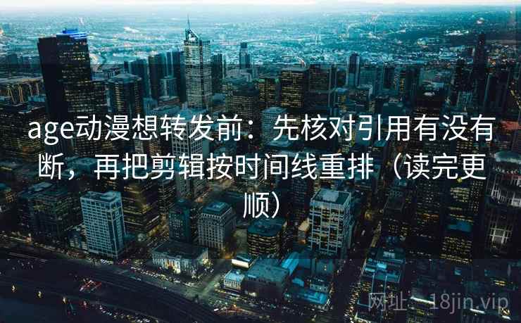 age动漫想转发前：先核对引用有没有断，再把剪辑按时间线重排（读完更顺）  第2张