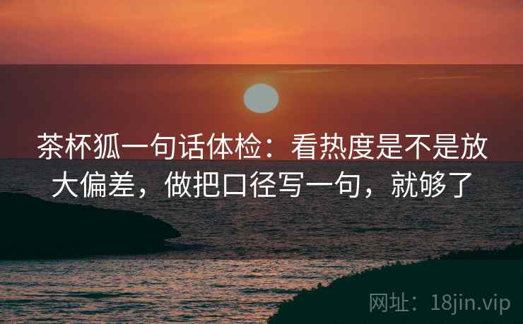 茶杯狐一句话体检：看热度是不是放大偏差，做把口径写一句，就够了