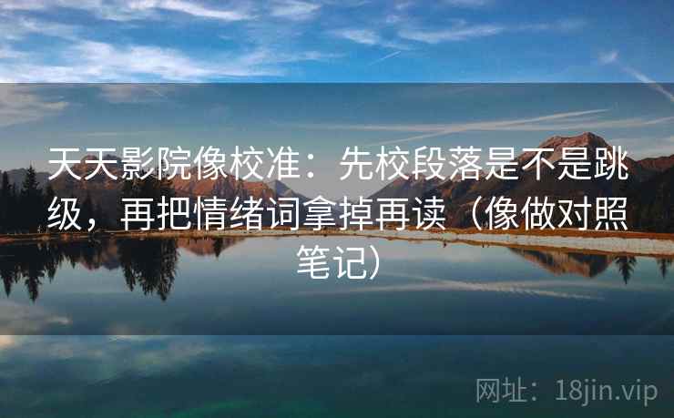 天天影院像校准：先校段落是不是跳级，再把情绪词拿掉再读（像做对照笔记）  第2张