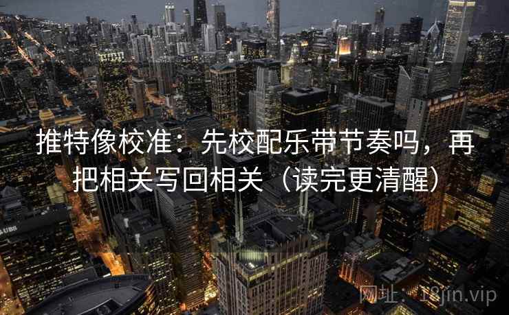 推特像校准：先校配乐带节奏吗，再把相关写回相关（读完更清醒）