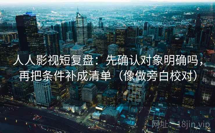 人人影视短复盘：先确认对象明确吗，再把条件补成清单（像做旁白校对）  第2张