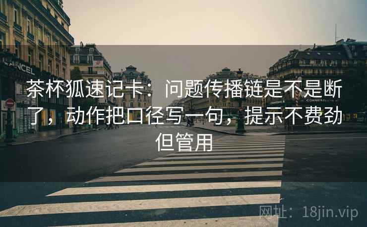 茶杯狐速记卡：问题传播链是不是断了，动作把口径写一句，提示不费劲但管用  第2张