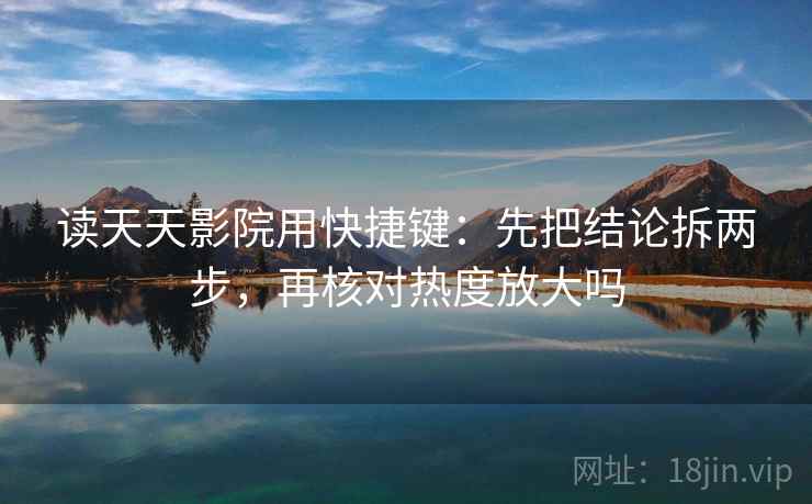 读天天影院用快捷键：先把结论拆两步，再核对热度放大吗