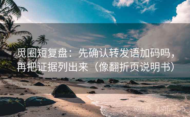 觅圈短复盘：先确认转发语加码吗，再把证据列出来（像翻折页说明书）