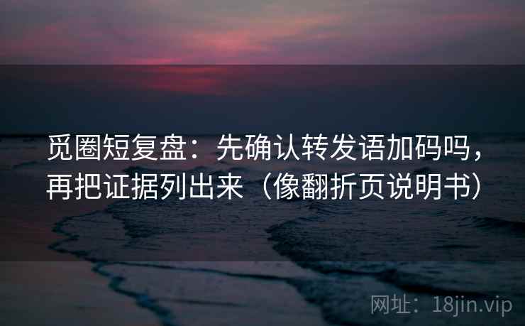 觅圈短复盘：先确认转发语加码吗，再把证据列出来（像翻折页说明书）  第2张