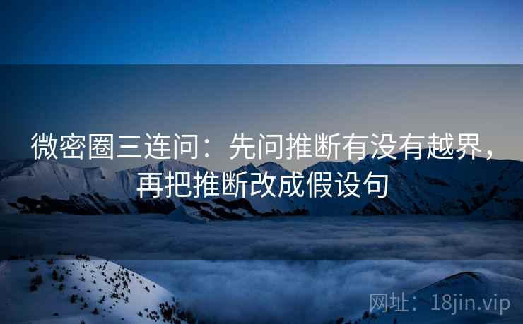 微密圈三连问：先问推断有没有越界，再把推断改成假设句  第2张
