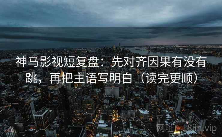 神马影视短复盘：先对齐因果有没有跳，再把主语写明白（读完更顺）  第2张