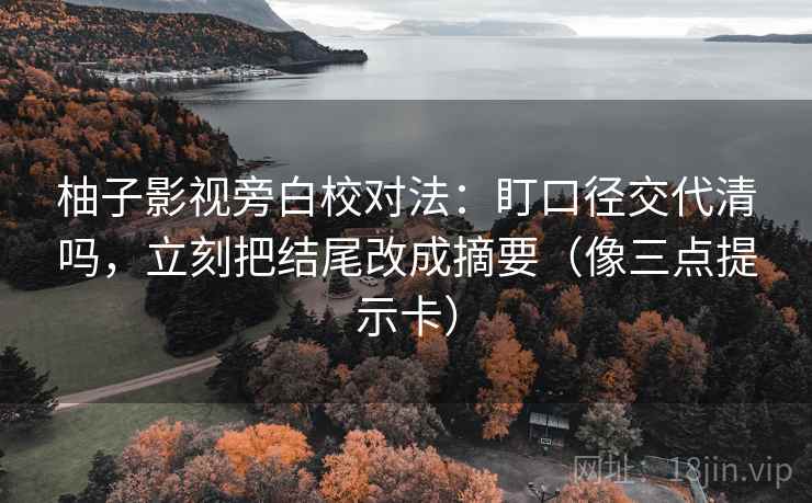 柚子影视旁白校对法：盯口径交代清吗，立刻把结尾改成摘要（像三点提示卡）  第2张
