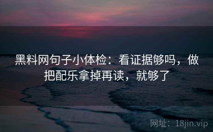 黑料网句子小体检：看证据够吗，做把配乐拿掉再读，就够了  第2张