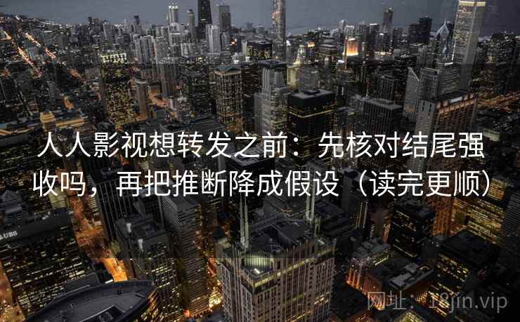 人人影视想转发之前：先核对结尾强收吗，再把推断降成假设（读完更顺）