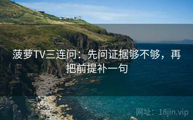 菠萝TV三连问：先问证据够不够，再把前提补一句
