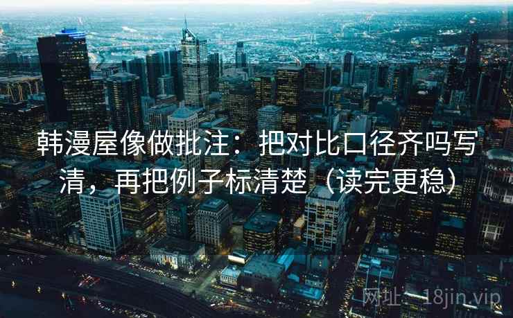 韩漫屋像做批注：把对比口径齐吗写清，再把例子标清楚（读完更稳）  第2张