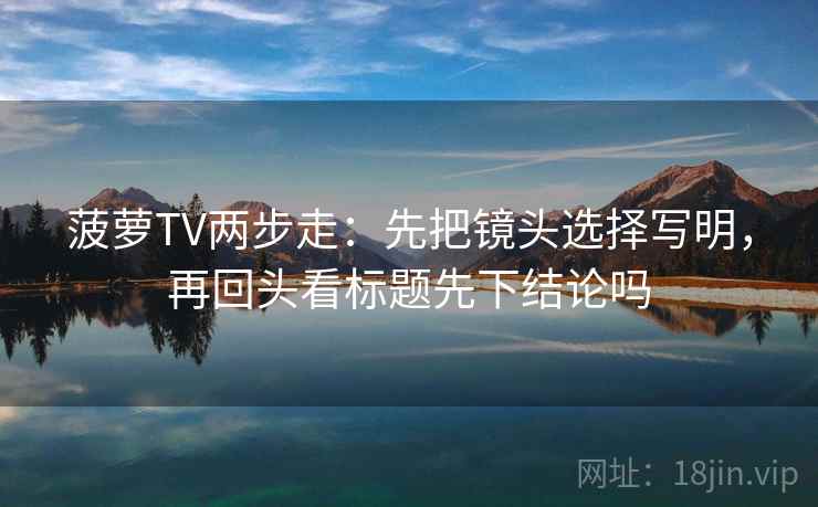 菠萝TV两步走：先把镜头选择写明，再回头看标题先下结论吗