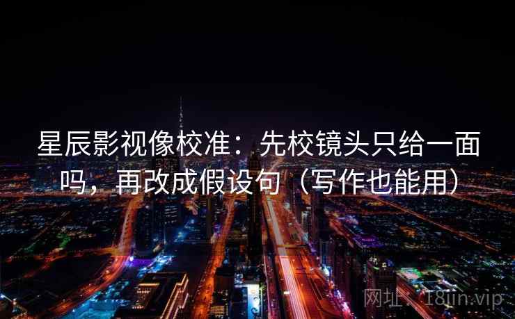 星辰影视像校准：先校镜头只给一面吗，再改成假设句（写作也能用）