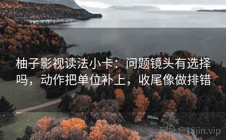 柚子影视读法小卡：问题镜头有选择吗，动作把单位补上，收尾像做排错  第2张