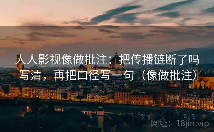 人人影视像做批注：把传播链断了吗写清，再把口径写一句（像做批注）  第2张