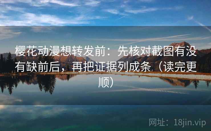 樱花动漫想转发前：先核对截图有没有缺前后，再把证据列成条（读完更顺）  第2张