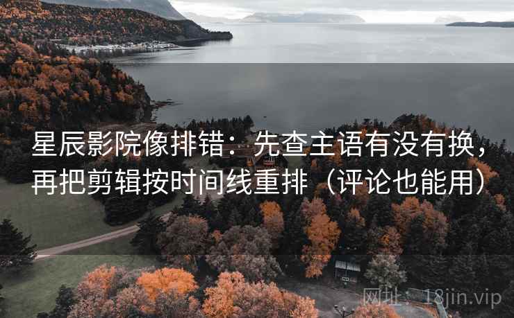 星辰影院像排错：先查主语有没有换，再把剪辑按时间线重排（评论也能用）  第2张