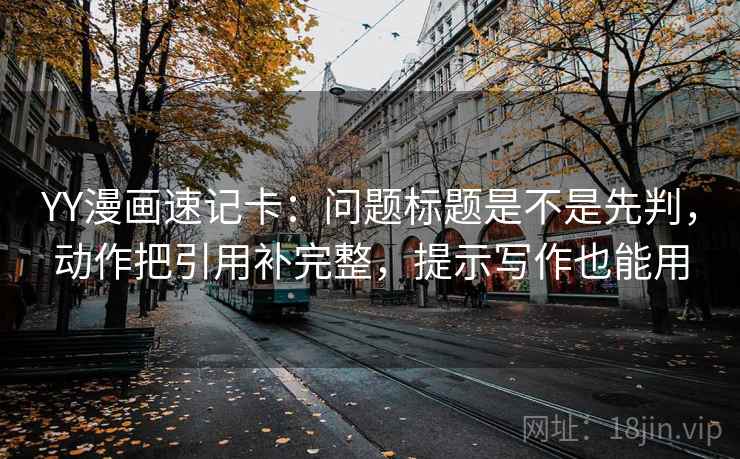 YY漫画速记卡：问题标题是不是先判，动作把引用补完整，提示写作也能用