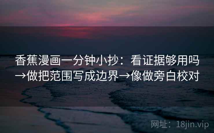 香蕉漫画一分钟小抄：看证据够用吗→做把范围写成边界→像做旁白校对