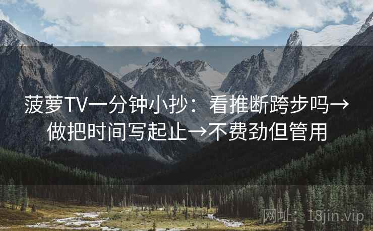 菠萝TV一分钟小抄：看推断跨步吗→做把时间写起止→不费劲但管用