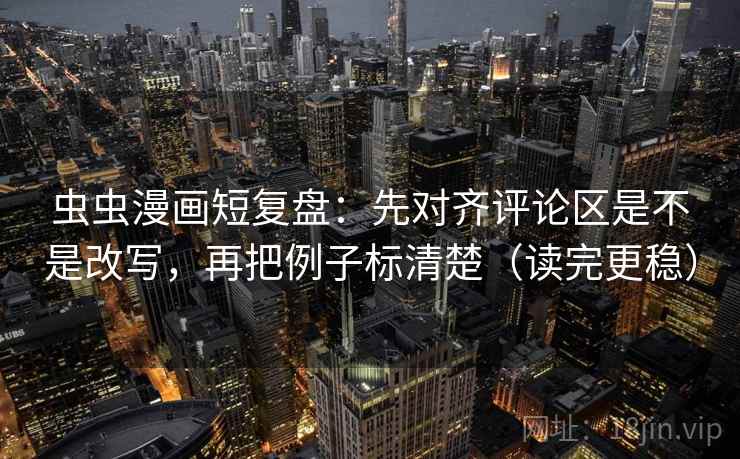 虫虫漫画短复盘：先对齐评论区是不是改写，再把例子标清楚（读完更稳）