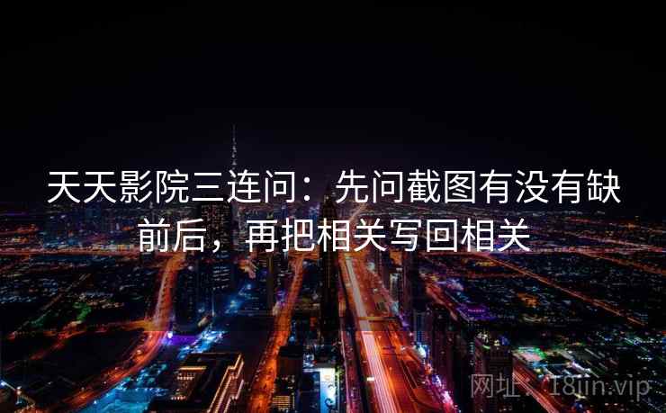 天天影院三连问：先问截图有没有缺前后，再把相关写回相关  第2张