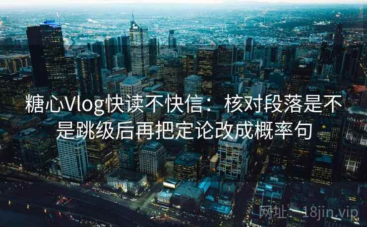糖心Vlog快读不快信：核对段落是不是跳级后再把定论改成概率句