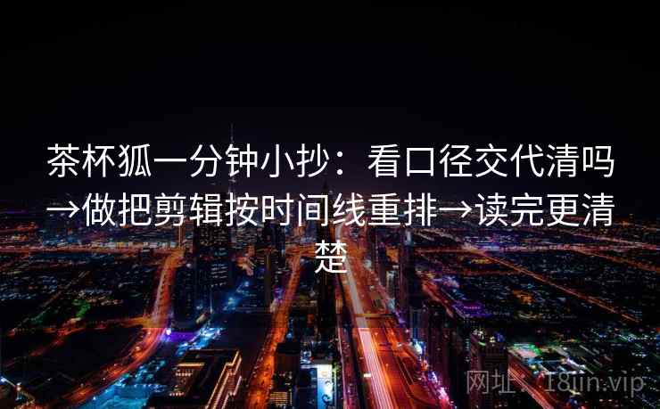 茶杯狐一分钟小抄：看口径交代清吗→做把剪辑按时间线重排→读完更清楚  第2张