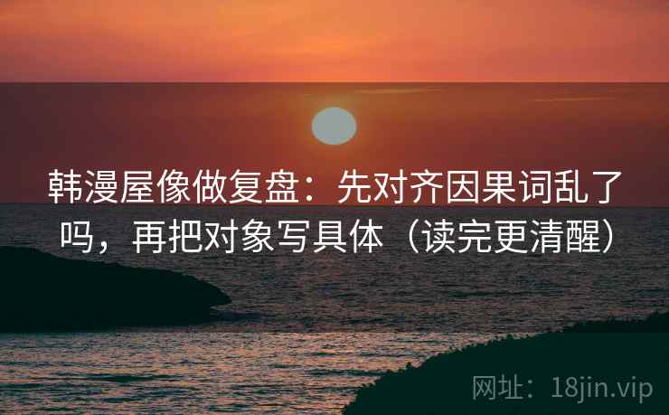 韩漫屋像做复盘：先对齐因果词乱了吗，再把对象写具体（读完更清醒）