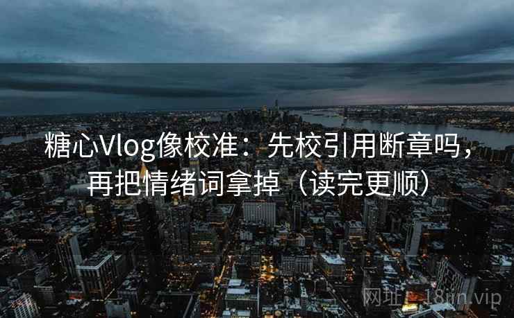 糖心Vlog像校准：先校引用断章吗，再把情绪词拿掉（读完更顺）  第2张