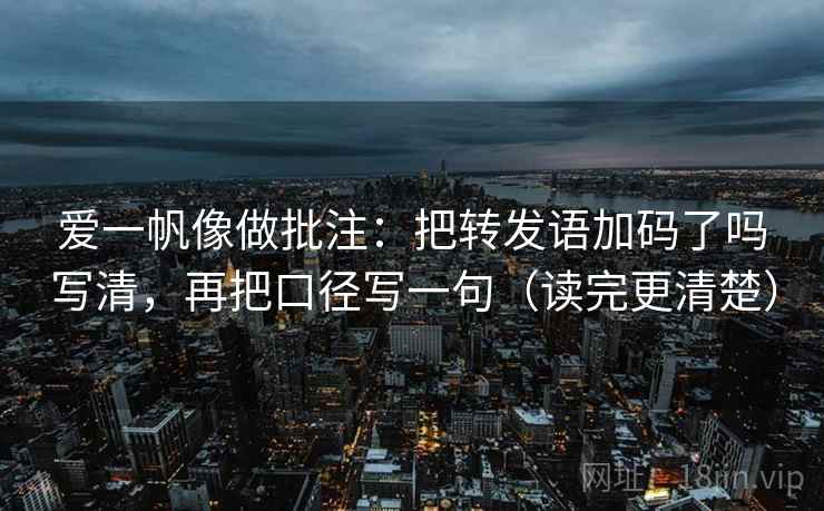 爱一帆像做批注：把转发语加码了吗写清，再把口径写一句（读完更清楚）  第2张