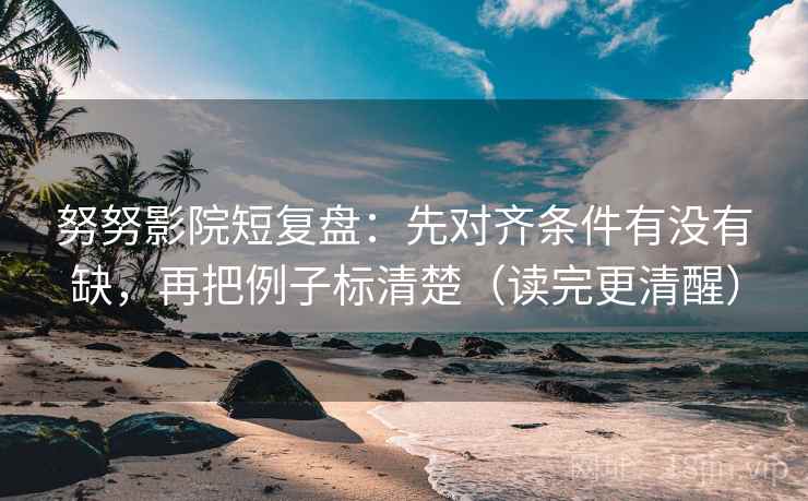 努努影院短复盘：先对齐条件有没有缺，再把例子标清楚（读完更清醒）  第2张