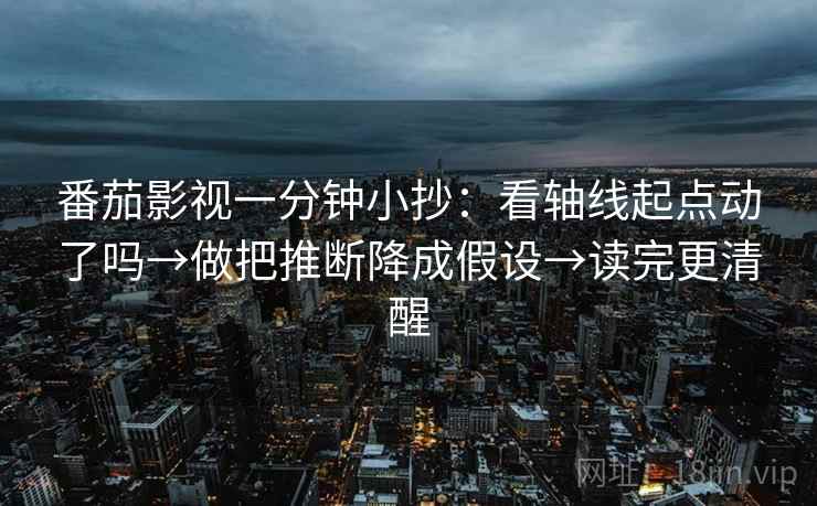 番茄影视一分钟小抄：看轴线起点动了吗→做把推断降成假设→读完更清醒