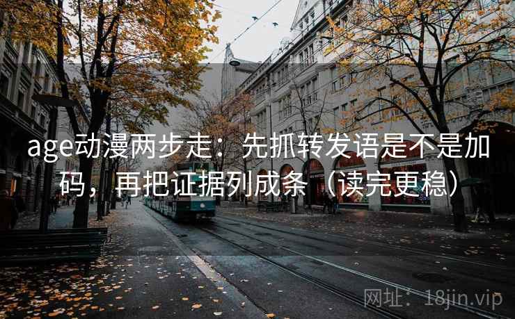age动漫两步走：先抓转发语是不是加码，再把证据列成条（读完更稳）