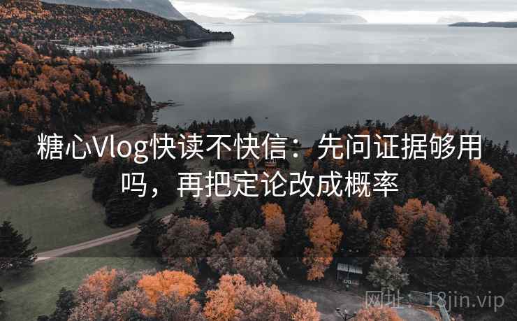 糖心Vlog快读不快信：先问证据够用吗，再把定论改成概率