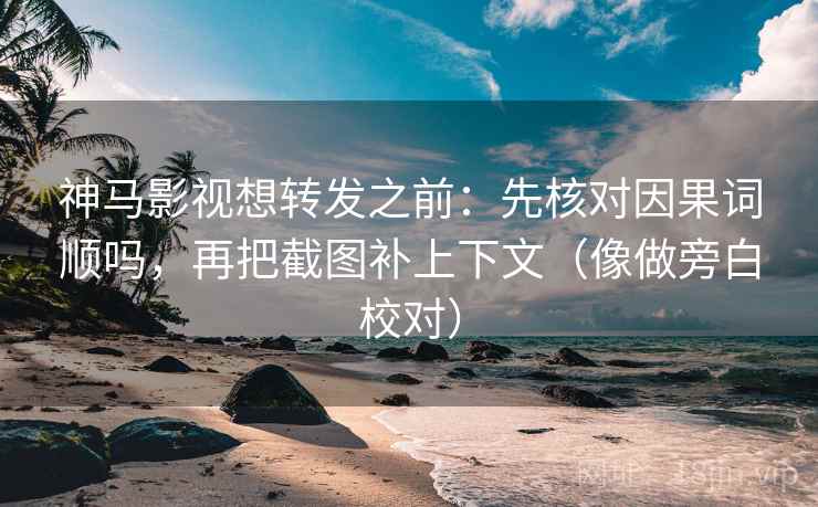 神马影视想转发之前：先核对因果词顺吗，再把截图补上下文（像做旁白校对）  第2张