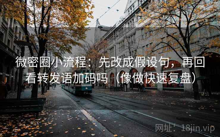 微密圈小流程：先改成假设句，再回看转发语加码吗（像做快速复盘）