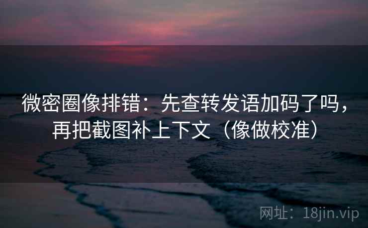 微密圈像排错：先查转发语加码了吗，再把截图补上下文（像做校准）  第2张