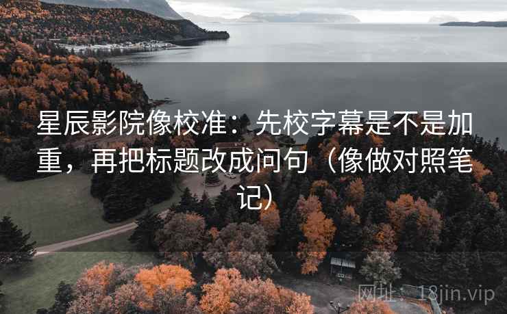 星辰影院像校准：先校字幕是不是加重，再把标题改成问句（像做对照笔记）  第2张