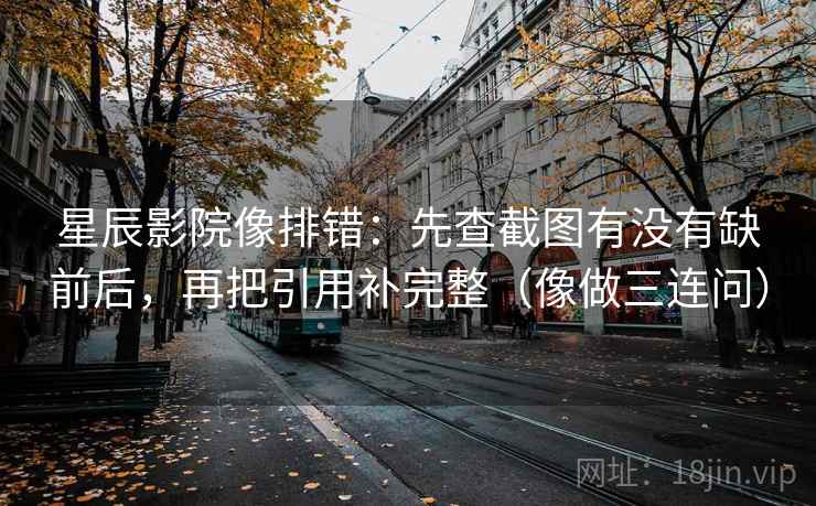 星辰影院像排错：先查截图有没有缺前后，再把引用补完整（像做三连问）