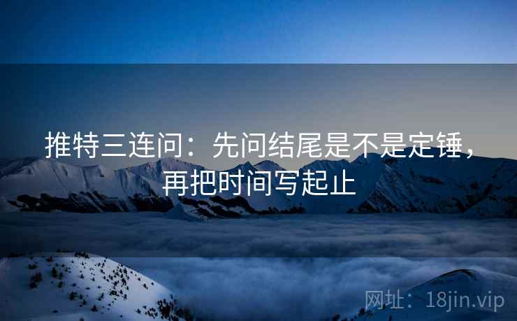 推特三连问：先问结尾是不是定锤，再把时间写起止