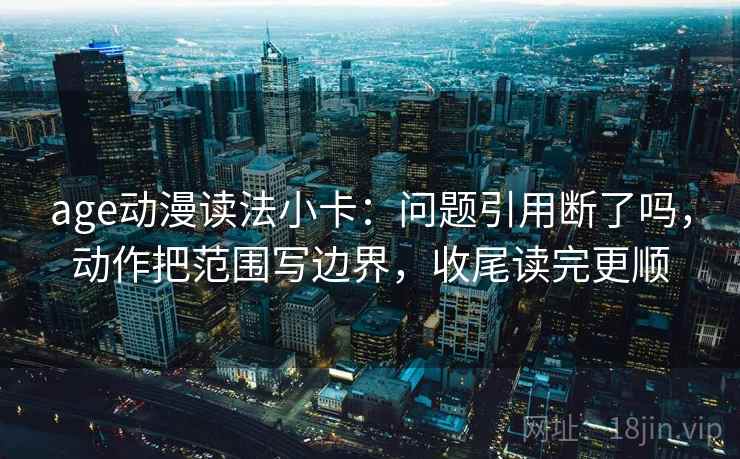 age动漫读法小卡：问题引用断了吗，动作把范围写边界，收尾读完更顺