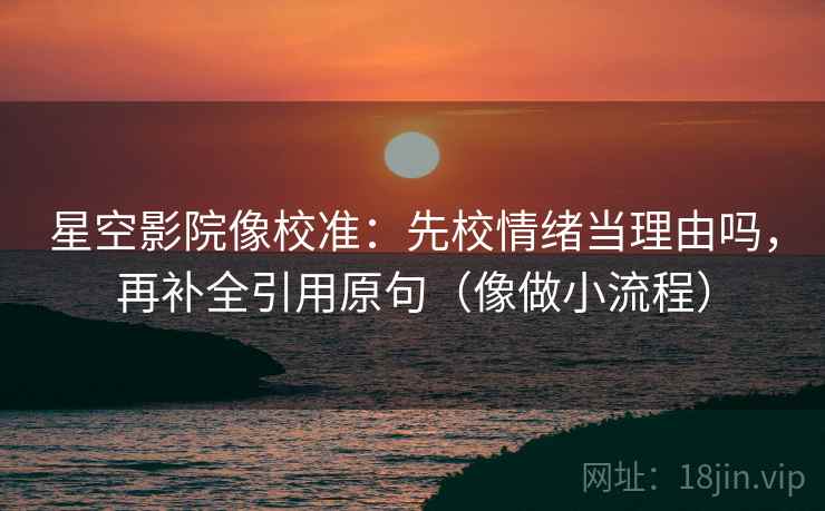 星空影院像校准：先校情绪当理由吗，再补全引用原句（像做小流程）  第2张