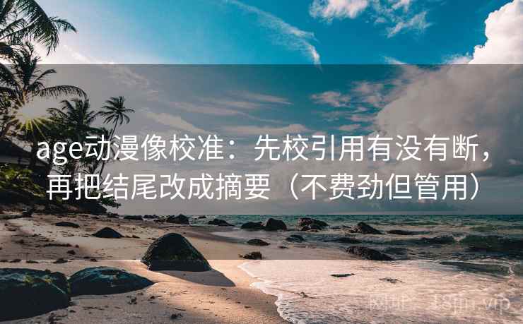 age动漫像校准：先校引用有没有断，再把结尾改成摘要（不费劲但管用）